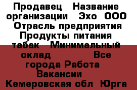 Продавец › Название организации ­ Эхо, ООО › Отрасль предприятия ­ Продукты питания, табак › Минимальный оклад ­ 27 000 - Все города Работа » Вакансии   . Кемеровская обл.,Юрга г.